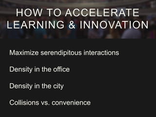 HOW TO ACCELERATE
LEARNING & INNOVATION
Maximize serendipitous interactions
Density in the office

Density in the city
Collisions vs. convenience

 