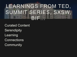 LEARNINGS FROM TED,
SUMMIT SERIES, SXSW,
BIF…
Curated Content
Serendipity
Learning
Connections
Community

 
