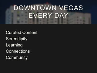 DOWNTOWN VEGAS
EVERY DAY
Curated Content
Serendipity
Learning
Connections
Community

 