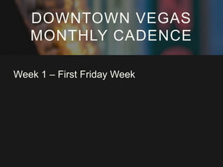 DOWNTOWN VEGAS
MONTHLY CADENCE
Week 1 – First Friday Week

 