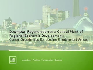 Downtown Regeneration as a Central Plank of
Regional Economic Development:
Current Opportunities Surrounding Entertainment Venues




        Urban Land • Facilities • Transportation • Systems
 