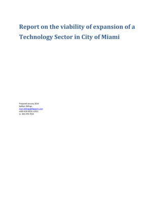 Report on the viability of expansion of a
Technology Sector in City of Miami




Prepared January 2010
byMarc Billings :
marc.billings@digiport.com
o305-424-0016 x 6551
m. 305-970-7010
 