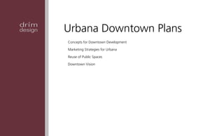 drím
design   Urbana Downtown Plans
         Concepts for Downtown Development

         Marketing Strategies for Urbana

         Reuse of Public Spaces

         Downtown Vision
 