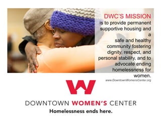 DWC’S MISSION
is to provide permanent
supportive housing and
a
safe and healthy
community fostering
dignity, respect, and
personal stability, and to
advocate ending
homelessness for
women.
www.DowntownWomensCenter.org
 