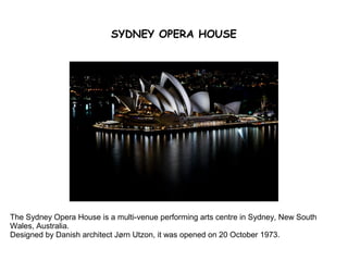 SYDNEY OPERA HOUSE
The Sydney Opera House is a multi-venue performing arts centre in Sydney, New South
Wales, Australia.
Designed by Danish architect Jørn Utzon, it was opened on 20 October 1973.
 