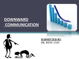 DOWNWARD
COMMUNICATION
SUBMITTED BY:
DR. RENU JAIN
 