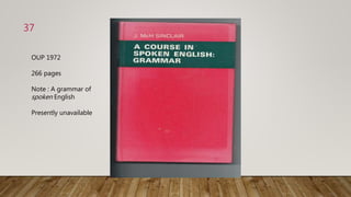 37
OUP 1972
266 pages
Note : A grammar of
spoken English
Presently unavailable
 