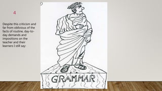 Despite this criticism and
far from oblivious of the
facts of routine, day-to-
day demands and
impositions on the
teacher and their
learners I still say:
4
 