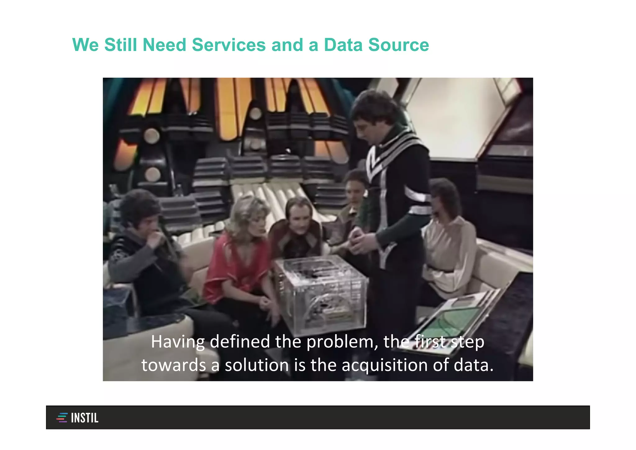 We Still Need Services and a Data Source
Having	defined	the	problem,	the	first	step	
towards	a	solution	is	the	acquisition	of	data.	
 