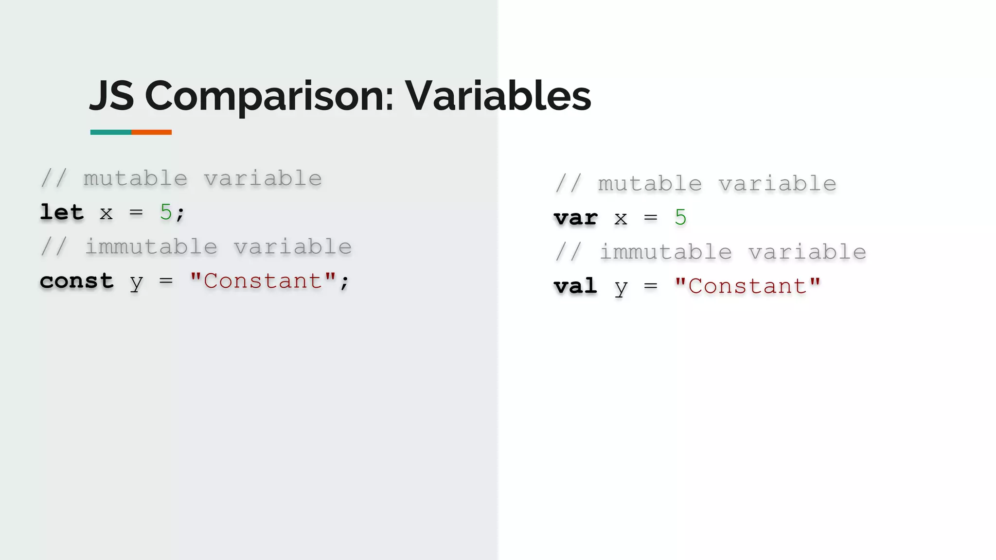 JS Comparison: Variables
// mutable variable
let x = 5;
// immutable variable
const y = "Constant";
// mutable variable
var x = 5
// immutable variable
val y = "Constant"
 