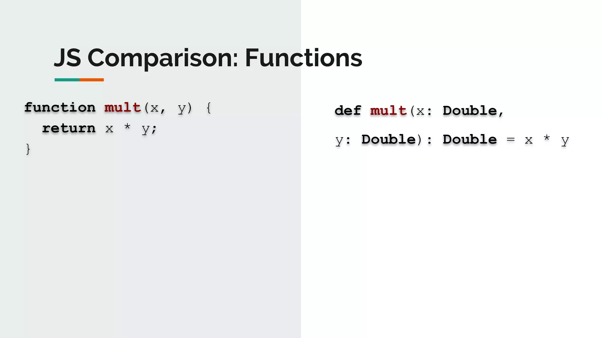 JS Comparison: Functions
function mult(x, y) {
return x * y;
}
def mult(x: Double,
y: Double): Double = x * y
 