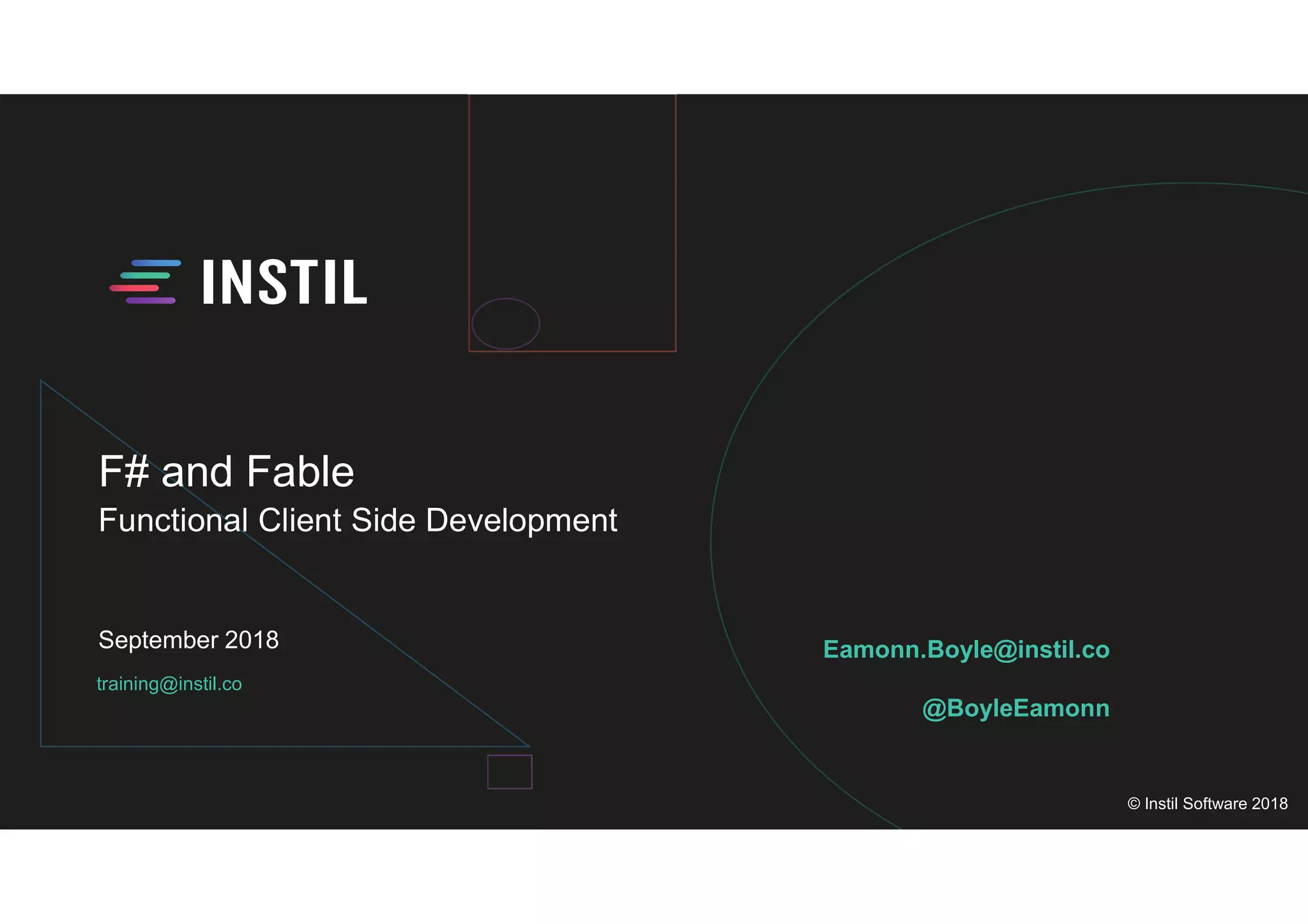 training@instil.co
September 2018
© Instil Software 2018
F# and Fable
Functional Client Side Development
Eamonn.Boyle@instil.co
@BoyleEamonn
 