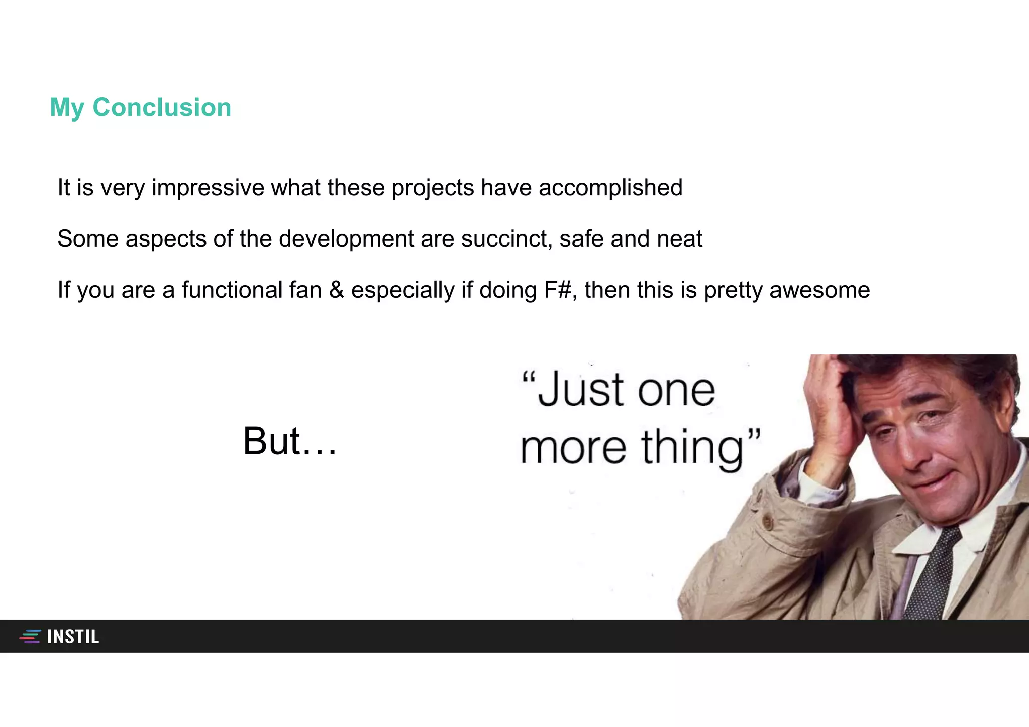 It is very impressive what these projects have accomplished
Some aspects of the development are succinct, safe and neat
If you are a functional fan & especially if doing F#, then this is pretty awesome
My Conclusion
But…
 