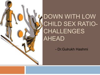 DOWN WITH LOW
CHILD SEX RATIO-
CHALLENGES
AHEAD
- Dr.Gulrukh Hashmi
 