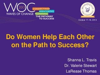 October 17–19, 2013

Do Women Help Each Other
on the Path to Success?
Shanna L. Travis
Dr. Valerie Stewart
LaRease Thomas

 