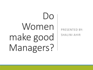 Do
Women
make good
Managers?
PRESENTED BY:
SHALINI AHIR
 