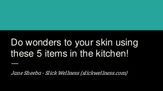 Do wonders to your skin using
these 5 items in the kitchen!
Jane Sheeba - Slick Wellness (slickwellness.com)
 