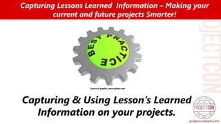 Capturing & Using Lesson’s Learned
Information on your projects.
Capturing Lessons Learned Information – Making your
current and future projects Smarter!
Source of graphic: www.pxhere.com
 