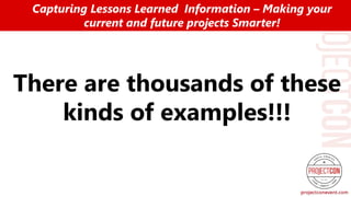 There are thousands of these
kinds of examples!!!
Capturing Lessons Learned Information – Making your
current and future projects Smarter!
 