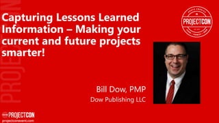 Bill Dow, PMP
Dow Publishing LLC
Capturing Lessons Learned
Information – Making your
current and future projects
smarter!
 
