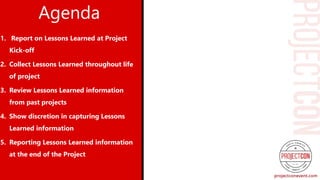 Importance
of Project
Communica
tions• 1. Project Failures & Survey’s
• 2. Common Communication Problems
• 3. Project Communication Planning
• 4. Project Management & Social Media
• 5. Project Communications & Agile
Projects
• 6. Project Management & Business
Intelligence
Agenda
1. Report on Lessons Learned at Project
Kick-off
2. Collect Lessons Learned throughout life
of project
3. Review Lessons Learned information
from past projects
4. Show discretion in capturing Lessons
Learned information
5. Reporting Lessons Learned information
at the end of the Project
 