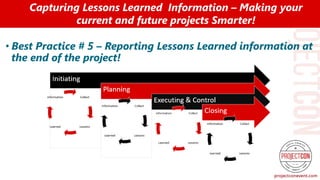 • Best Practice # 5 – Reporting Lessons Learned information at
the end of the project!
Capturing Lessons Learned Information – Making your
current and future projects Smarter!
 