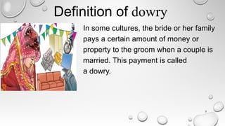 Definition of dowry
In some cultures, the bride or her family
pays a certain amount of money or
property to the groom when a couple is
married. This payment is called
a dowry.
3
 