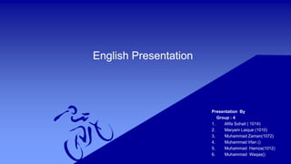 English Presentation
Presentation By
Group : 4
1. Afifa Sohail ( 1014)
2. Maryam Laique (1010)
3. Muhammad Zaman(1072)
4. Muhammad Irfan ()
5. Muhammad Hamza(1012)
6. Muhammad Waqas()
 