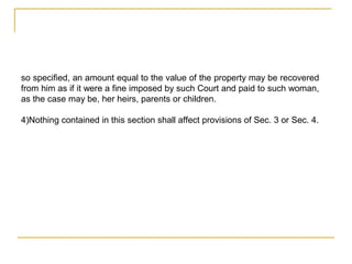 so specified, an amount equal to the value of the property may be recovered
from him as if it were a fine imposed by such Court and paid to such woman,
as the case may be, her heirs, parents or children.
4)Nothing contained in this section shall affect provisions of Sec. 3 or Sec. 4.
 