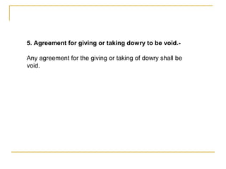 5. Agreement for giving or taking dowry to be void.-
Any agreement for the giving or taking of dowry shall be
void.
 