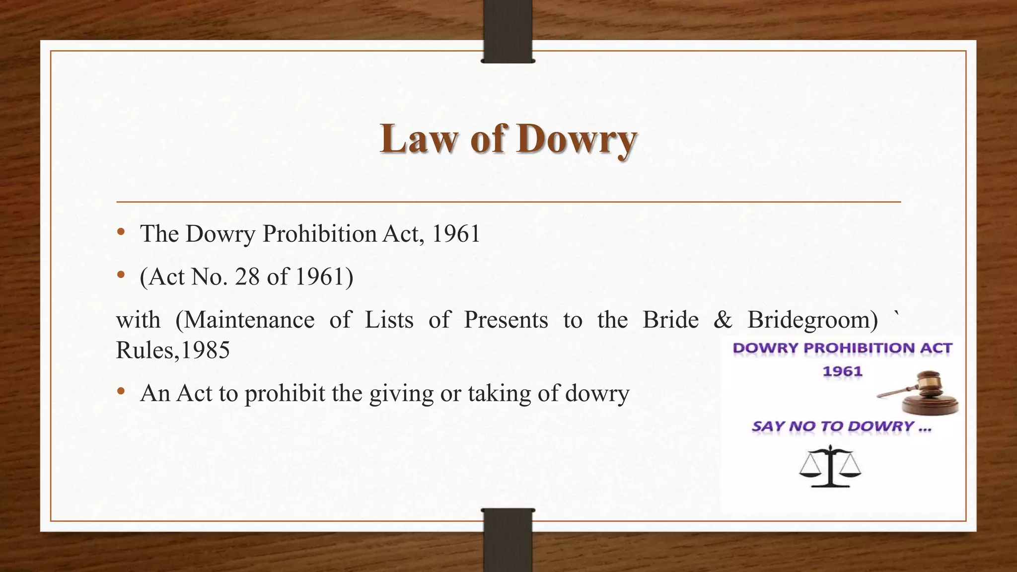 Law of Dowry
• The Dowry Prohibition Act, 1961
• (Act No. 28 of 1961)
with (Maintenance of Lists of Presents to the Bride & Bridegroom) `
Rules,1985
• An Act to prohibit the giving or taking of dowry
 