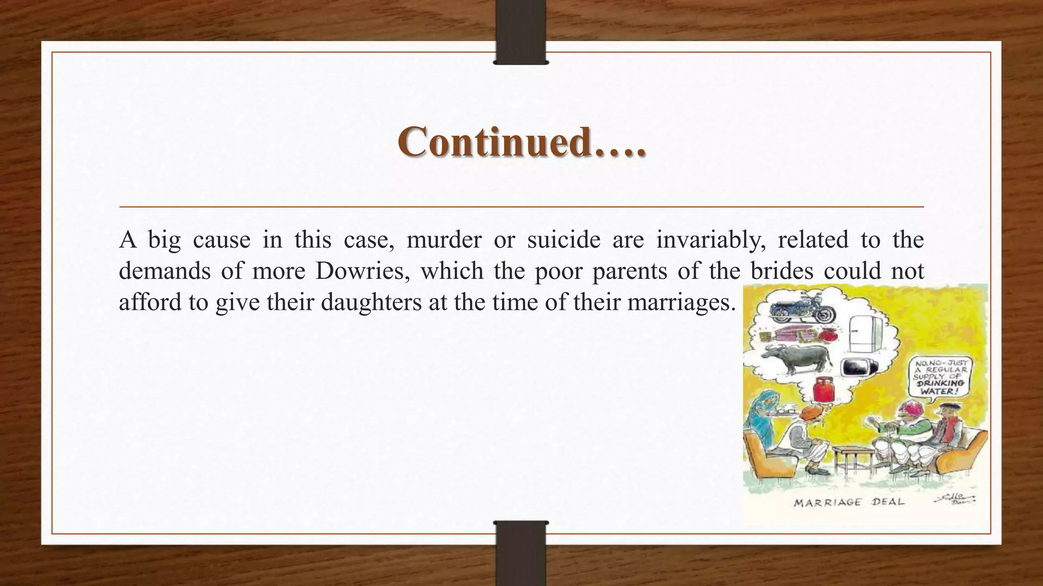 Continued….
A big cause in this case, murder or suicide are invariably, related to the
demands of more Dowries, which the poor parents of the brides could not
afford to give their daughters at the time of their marriages.
 