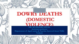 DOWRY DEATHS
(DOMESTIC
VIOLENCE)
DR. KUSHAGRA GOYAL
Assistant professor
Department of Agad tantra & Vyavhar Ayurved Avum Vidhi
Vaidyak
 
