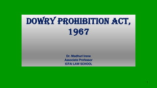 DOWRY PROHIBITION ACT,
1967
Dr. Madhuri Irene
Associate Professor
ICFAI LAW SCHOOL
1
 