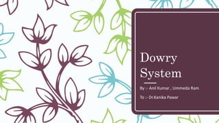Dowry
System
By :- Anil Kumar , Ummeda Ram
To :- Dr.Kanika Pawar
 