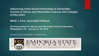 Influencing Instructional Partnerships in Universities:
Schools of Library and Information Science and Colleges
of Education
Mirah J. Dow, Associate Professor
2014 Association for Library and Information Science Education,
Philadelphia, PA January 21-24, 2014

presentation available on slideshare

 