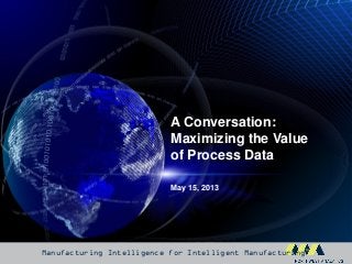 Manufacturing Intelligence for Intelligent Manufacturing™
May 15, 2013
A Conversation:
Maximizing the Value
of Process Data
 