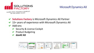 Solutions Factory is Microsoft Dynamics AX Partner
15+ years of experience with Microsoft Dynamics AX
Add-ons
Security & License Cockpit
Product Budgeting
dox42 AX
 