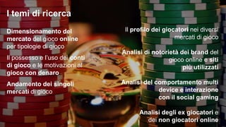 I temi trattati:
il gioco online nelle sue diverse sfaccettature
SCENARIO
Dimensionamento del mercato del
gioco online anche per tipologie di
gioco
GIOCATORI
- Profilo
- Conti e
abitudini di
gioco
- Gioco multi
device e social
BRAND
Conoscenza,
usage ed
experience
BARRIERE
Resistenze al gioco con denaro online
G@me in Italy
2016
3
 