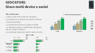 GIOCATORI:
Gioco multi device e social
Per conoscere:
L’utilizzo dei diversi device nel gioco
La frequenza di utilizzo dei diverso device
Il device preferito
La propensione futura al gioco mobile
Le abitudini di gioco nell’ambito dei giochi
senza vincite in denaro
Le eventuali spese per giochi senza vincita
7
 