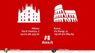 Milano
Via B. Panizza, 7
+39 02 481 933 20
Roma
Via Parigi, 11
+39 06 572 884 69
doxa.it
Alberto Mauri
Digital Insights Researcher alberto.mauri@doxa.it
Guido Argieri
Consumer Insights Director guido.argieri@doxa.it
 