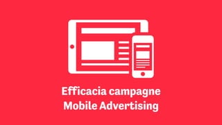 Efficacia campagne  
Mobile Advertising
 