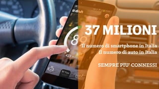 37 MILIONI
Il numero di smartphone in Italia
Il numero di auto in Italia
SEMPRE PIU’ CONNESSI
 
