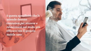 è questa specificità
che le aziende devono
conoscere per attrarre
e relazionarsi nel modo
più efficace con il
proprio mobile user
 