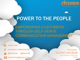 1
POWER TO THE PEOPLE
EMPOWERING CUSTOMERS
THROUGH SELF-SERVE
COMMUNICATION MANAGEMENT
Presenter:
KASHIF MAHBUB
Vice President, Marketing
Doxee
DOXEE.COM
FACEBOOK.COM/DOXEEINC
@DOXEEINC
MARKETING@DOXEE.COM
@KASHIFM
 
