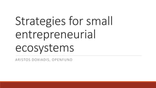 Strategies for small
entrepreneurial
ecosystems
ARISTOS DOXIADIS, OPENFUND
 