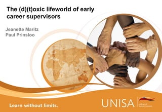 The (d)(t)oxic lifeworld of early
career supervisors
Jeanette Maritz
Paul Prinsloo
 
