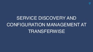 SERVICE DISCOVERY AND
CONFIGURATION MANAGEMENT AT
TRANSFERWISE
 