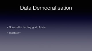 Data Democratisation
• Sounds like the holy grail of data
• Idealistic?
 