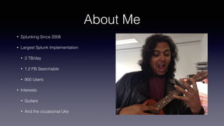 About Me
• Splunking Since 2008
• Largest Splunk Implementation:
• 3 TB/day
• 1.2 PB Searchable
• 900 Users
• Interests:
• Guitars
• And the occasional Uke
 